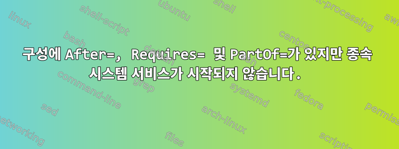 구성에 After=, Requires= 및 PartOf=가 있지만 종속 시스템 서비스가 시작되지 않습니다.