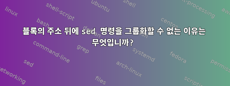 블록의 주소 뒤에 sed 명령을 그룹화할 수 없는 이유는 무엇입니까?