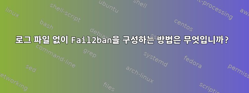 로그 파일 없이 Fail2ban을 구성하는 방법은 무엇입니까?