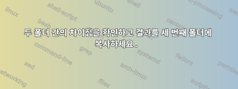 두 폴더 간의 차이점을 확인하고 결과를 세 번째 폴더에 복사하세요.