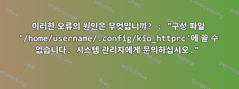 이러한 오류의 원인은 무엇입니까? : "구성 파일 '/home/username/.config/kio_httprc'에 쓸 수 없습니다. 시스템 관리자에게 문의하십시오."