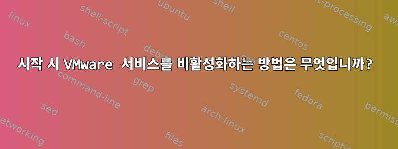 시작 시 VMware 서비스를 비활성화하는 방법은 무엇입니까?