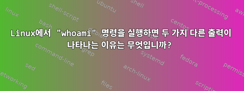 Linux에서 "whoami" 명령을 실행하면 두 가지 다른 출력이 나타나는 이유는 무엇입니까?