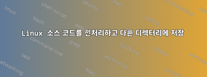 Linux 소스 코드를 전처리하고 다른 디렉터리에 저장