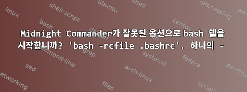 Midnight Commander가 잘못된 옵션으로 bash 쉘을 시작합니까? 'bash -rcfile .bashrc'. 하나의 -