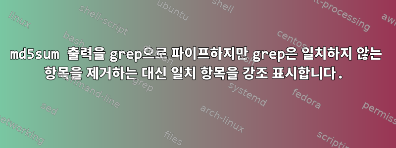 md5sum 출력을 grep으로 파이프하지만 grep은 일치하지 않는 항목을 제거하는 대신 일치 항목을 강조 표시합니다.