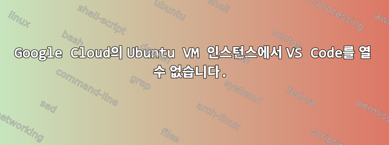 Google Cloud의 Ubuntu VM 인스턴스에서 VS Code를 열 수 없습니다.