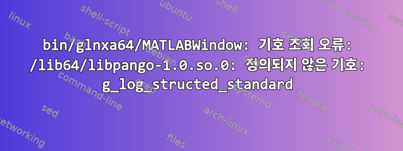 bin/glnxa64/MATLABWindow: 기호 조회 오류: /lib64/libpango-1.0.so.0: 정의되지 않은 기호: g_log_structed_standard