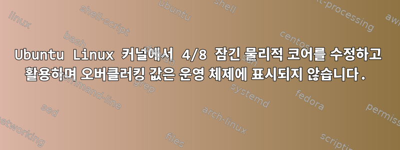 Ubuntu Linux 커널에서 4/8 잠긴 물리적 코어를 수정하고 활용하며 오버클러킹 값은 운영 체제에 표시되지 않습니다.