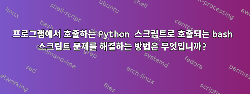 프로그램에서 호출하는 Python 스크립트로 호출되는 bash 스크립트 문제를 해결하는 방법은 무엇입니까?