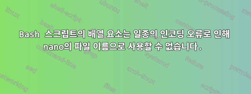 Bash 스크립트의 배열 요소는 일종의 인코딩 오류로 인해 nano의 파일 이름으로 사용할 수 없습니다.