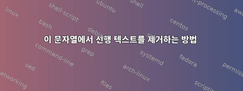 이 문자열에서 선행 텍스트를 제거하는 방법