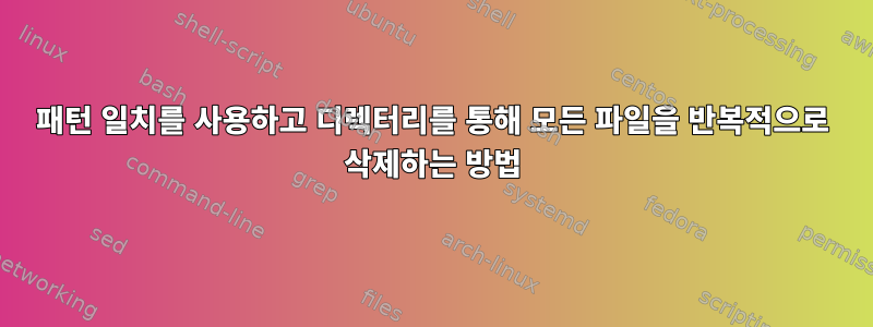 패턴 일치를 사용하고 디렉터리를 통해 모든 파일을 반복적으로 삭제하는 방법