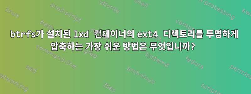 btrfs가 설치된 lxd 컨테이너의 ext4 디렉토리를 투명하게 압축하는 가장 쉬운 방법은 무엇입니까?