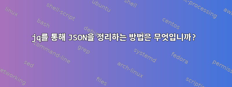 jq를 통해 JSON을 정리하는 방법은 무엇입니까?