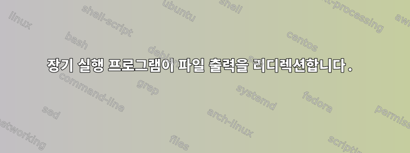 장기 실행 프로그램이 파일 출력을 리디렉션합니다.