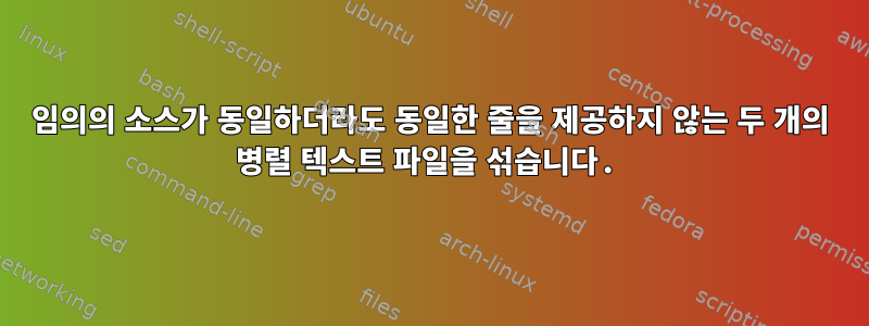 임의의 소스가 동일하더라도 동일한 줄을 제공하지 않는 두 개의 병렬 텍스트 파일을 섞습니다.