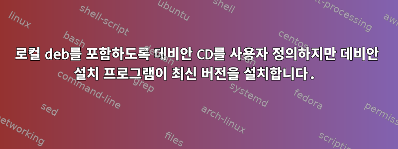 로컬 deb를 포함하도록 데비안 CD를 사용자 정의하지만 데비안 설치 프로그램이 최신 버전을 설치합니다.