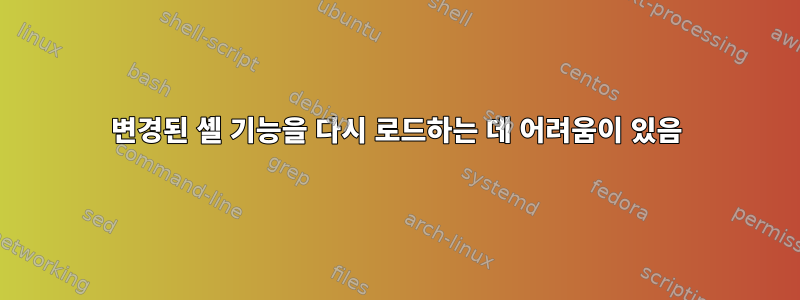 변경된 셸 기능을 다시 로드하는 데 어려움이 있음