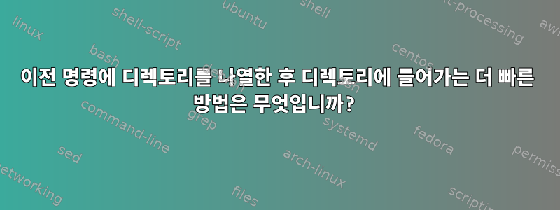 이전 명령에 디렉토리를 나열한 후 디렉토리에 들어가는 더 빠른 방법은 무엇입니까?