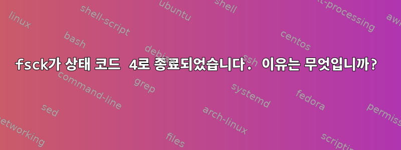 fsck가 상태 코드 4로 종료되었습니다. 이유는 무엇입니까?