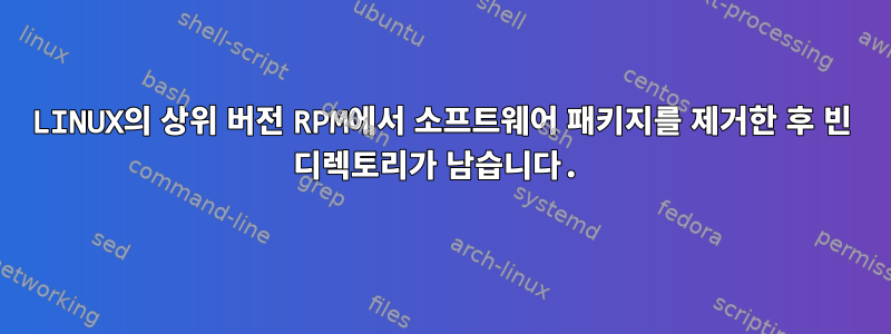 LINUX의 상위 버전 RPM에서 소프트웨어 패키지를 제거한 후 빈 디렉토리가 남습니다.