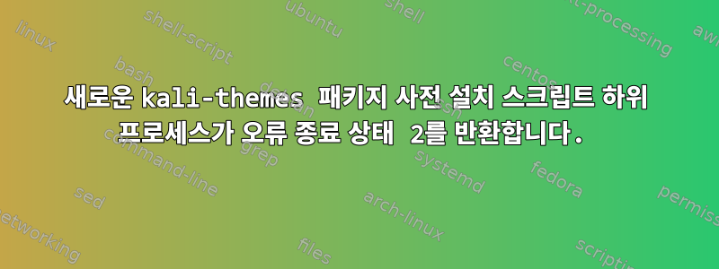 새로운 kali-themes 패키지 사전 설치 스크립트 하위 프로세스가 오류 종료 상태 2를 반환합니다.