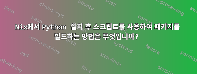 Nix에서 Python 설치 후 스크립트를 사용하여 패키지를 빌드하는 방법은 무엇입니까?