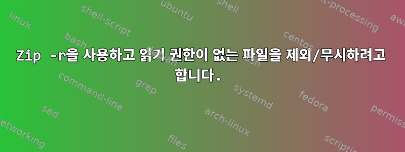 Zip -r을 사용하고 읽기 권한이 없는 파일을 제외/무시하려고 합니다.