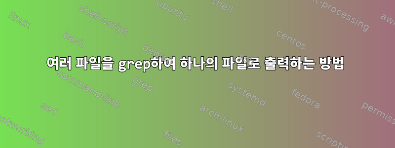 여러 파일을 grep하여 하나의 파일로 출력하는 방법