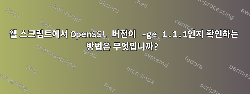 쉘 스크립트에서 OpenSSL 버전이 -ge 1.1.1인지 확인하는 방법은 무엇입니까?