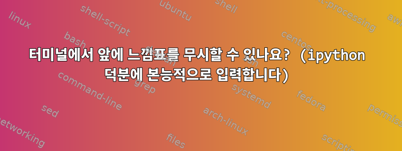 터미널에서 앞에 느낌표를 무시할 수 있나요? (ipython 덕분에 본능적으로 입력합니다)