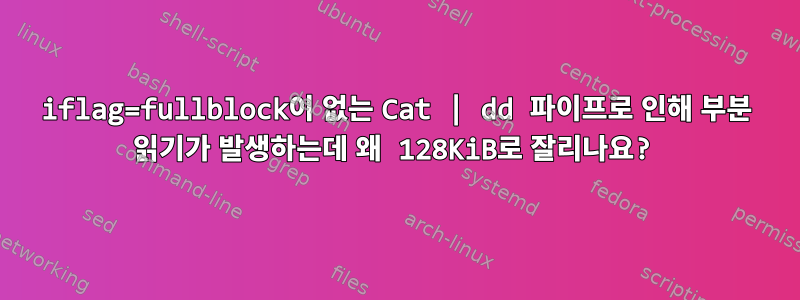 iflag=fullblock이 없는 Cat | dd 파이프로 인해 부분 읽기가 발생하는데 왜 128KiB로 잘리나요?