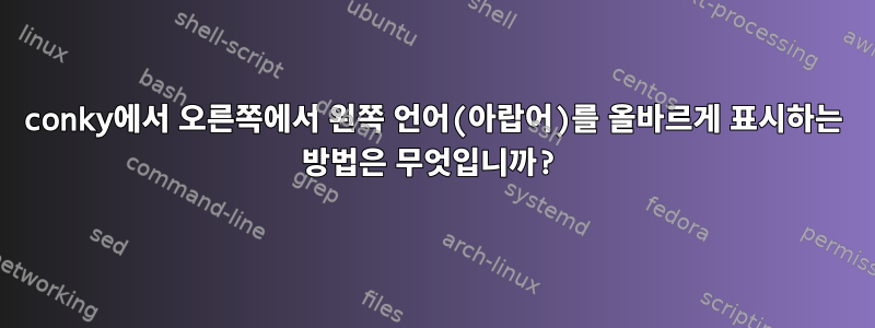 conky에서 오른쪽에서 왼쪽 언어(아랍어)를 올바르게 표시하는 방법은 무엇입니까?