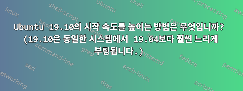 Ubuntu 19.10의 시작 속도를 높이는 방법은 무엇입니까? (19.10은 동일한 시스템에서 19.04보다 훨씬 느리게 부팅됩니다.)