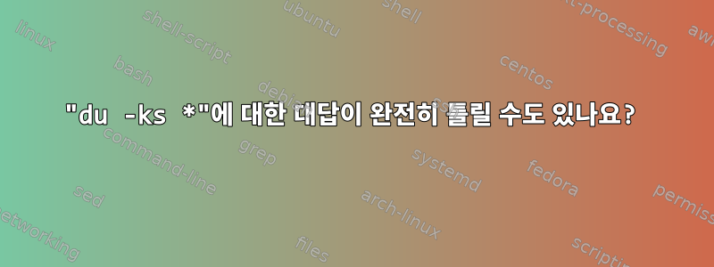 "du -ks *"에 대한 대답이 완전히 틀릴 수도 있나요?