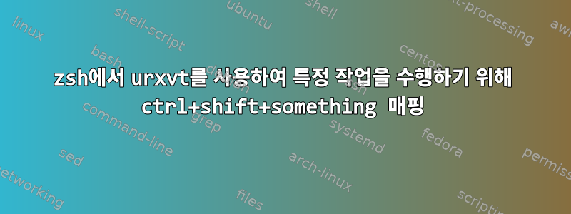 zsh에서 urxvt를 사용하여 특정 작업을 수행하기 위해 ctrl+shift+something 매핑