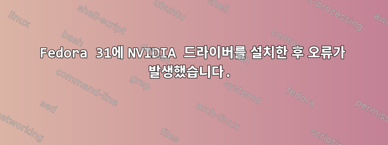 Fedora 31에 NVIDIA 드라이버를 설치한 후 오류가 발생했습니다.