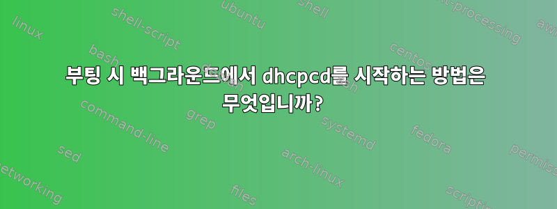 부팅 시 백그라운드에서 dhcpcd를 시작하는 방법은 무엇입니까?