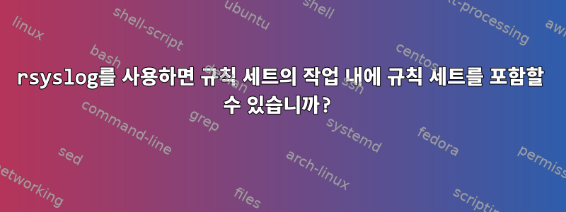 rsyslog를 사용하면 규칙 세트의 작업 내에 규칙 세트를 포함할 수 있습니까?