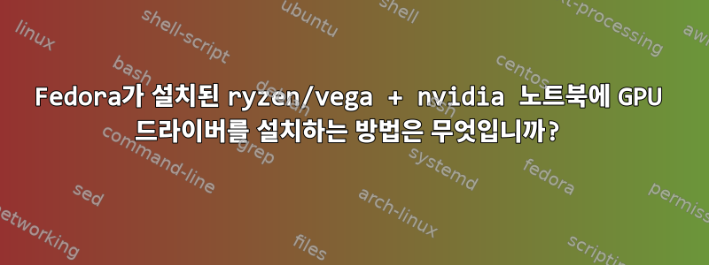 Fedora가 설치된 ryzen/vega + nvidia 노트북에 GPU 드라이버를 설치하는 방법은 무엇입니까?