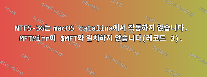 NTFS-3G는 macOS catalina에서 작동하지 않습니다. MFTMirr이 $MFT와 일치하지 않습니다(레코드 3).