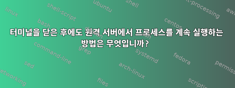 터미널을 닫은 후에도 원격 서버에서 프로세스를 계속 실행하는 방법은 무엇입니까?