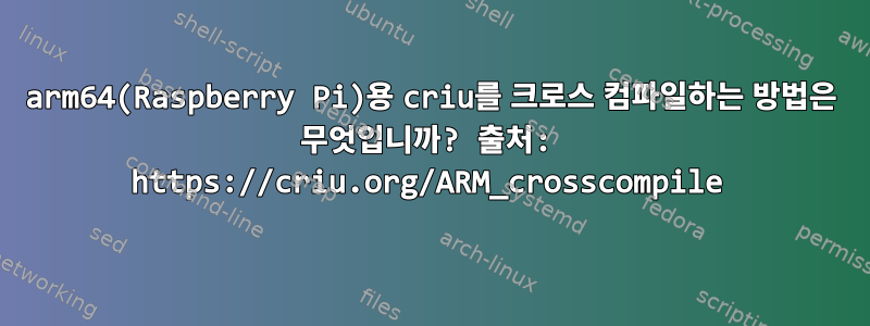 arm64(Raspberry Pi)용 criu를 크로스 컴파일하는 방법은 무엇입니까? 출처: https://criu.org/ARM_crosscompile