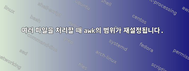 여러 파일을 처리할 때 awk의 범위가 재설정됩니다.