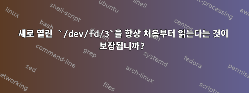 새로 열린 `/dev/fd/3`을 항상 처음부터 읽는다는 것이 보장됩니까?