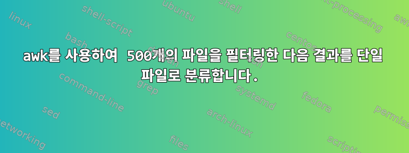 awk를 사용하여 500개의 파일을 필터링한 다음 결과를 단일 파일로 분류합니다.