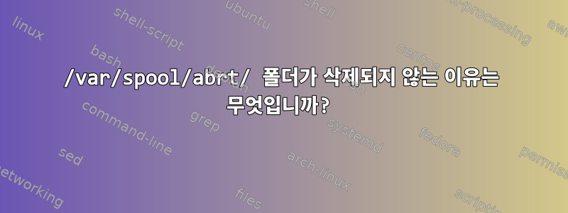 /var/spool/abrt/ 폴더가 삭제되지 않는 이유는 무엇입니까?