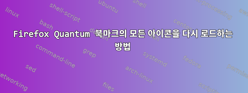 Firefox Quantum 북마크의 모든 아이콘을 다시 로드하는 방법