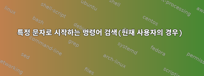 특정 문자로 시작하는 명령어 검색(현재 사용자의 경우)